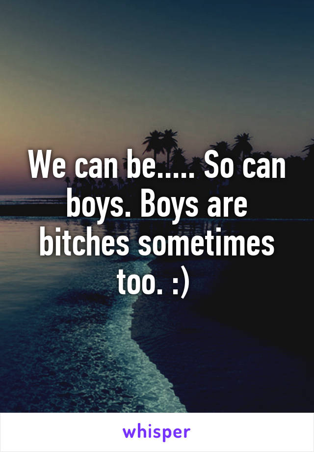 We can be..... So can boys. Boys are bitches sometimes too. :) 