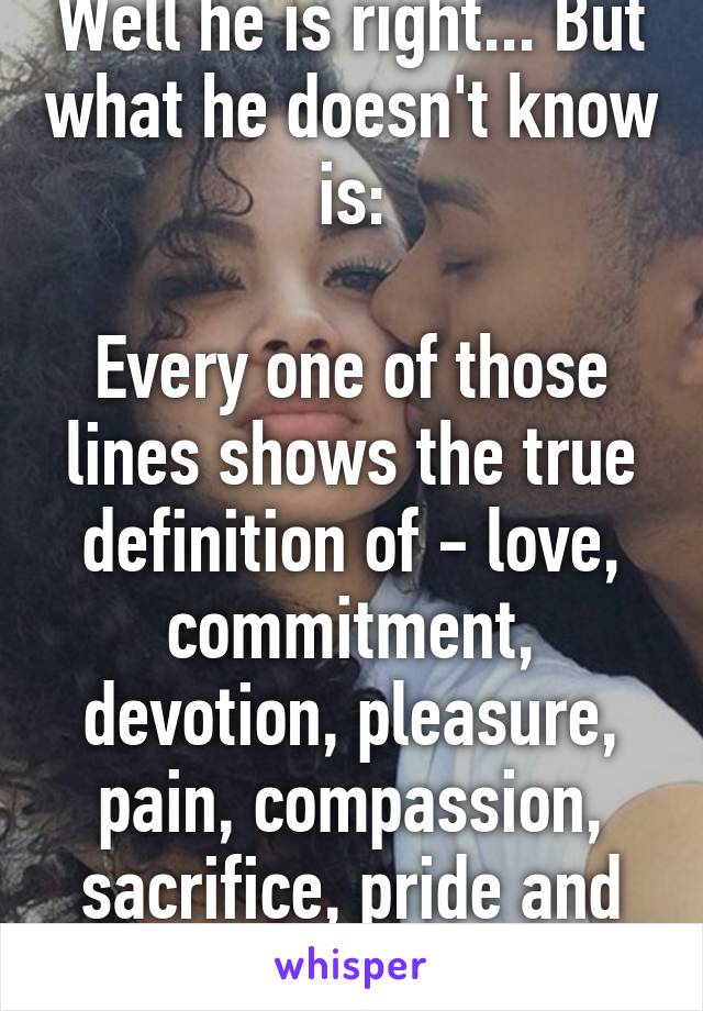 Well he is right... But what he doesn't know is:

Every one of those lines shows the true definition of - love, commitment, devotion, pleasure, pain, compassion, sacrifice, pride and loyalty... 