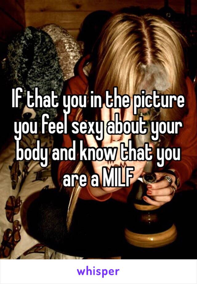 If that you in the picture you feel sexy about your body and know that you are a MILF 