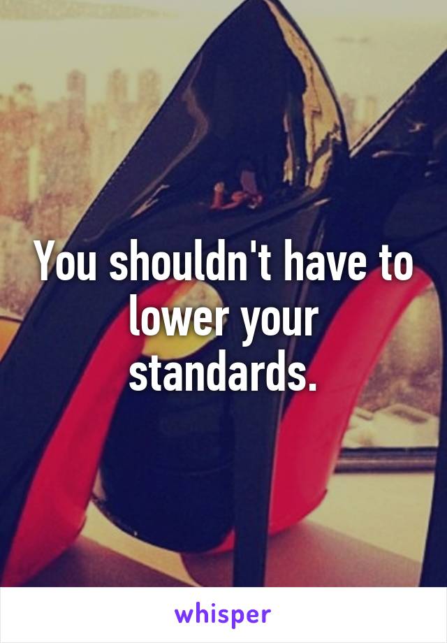 You shouldn't have to lower your standards.