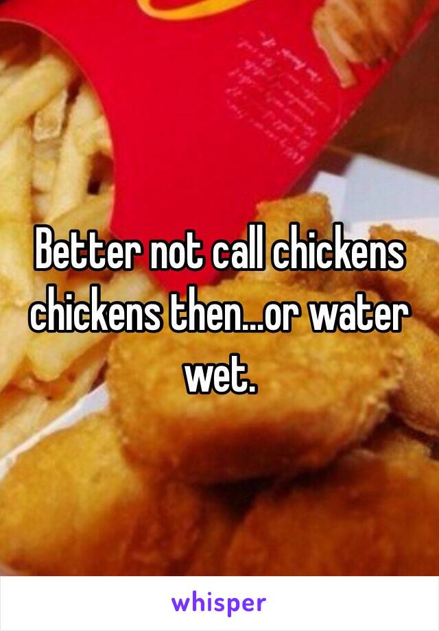 Better not call chickens chickens then...or water wet.