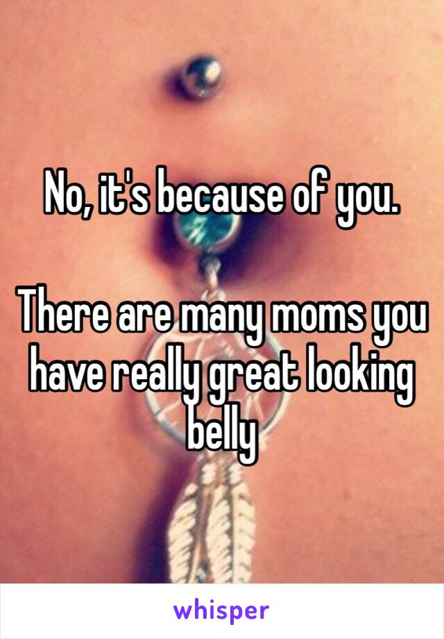 No, it's because of you.

There are many moms you have really great looking belly 