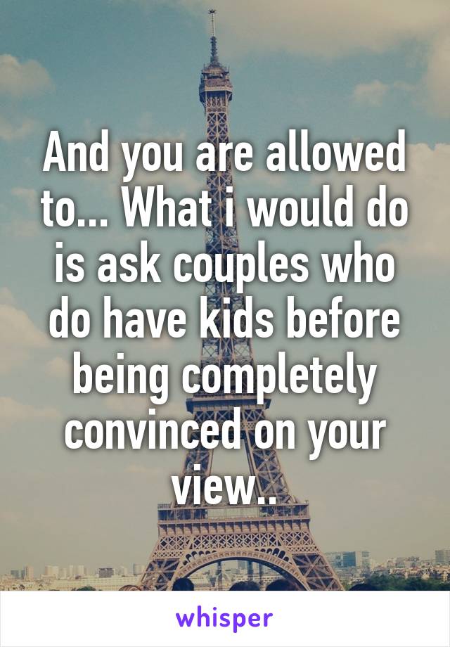 And you are allowed to... What i would do is ask couples who do have kids before being completely convinced on your view..