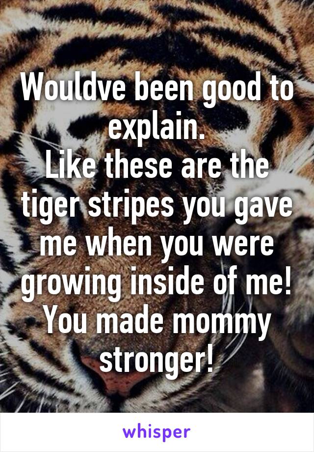 Wouldve been good to explain.
Like these are the tiger stripes you gave me when you were growing inside of me! You made mommy stronger!