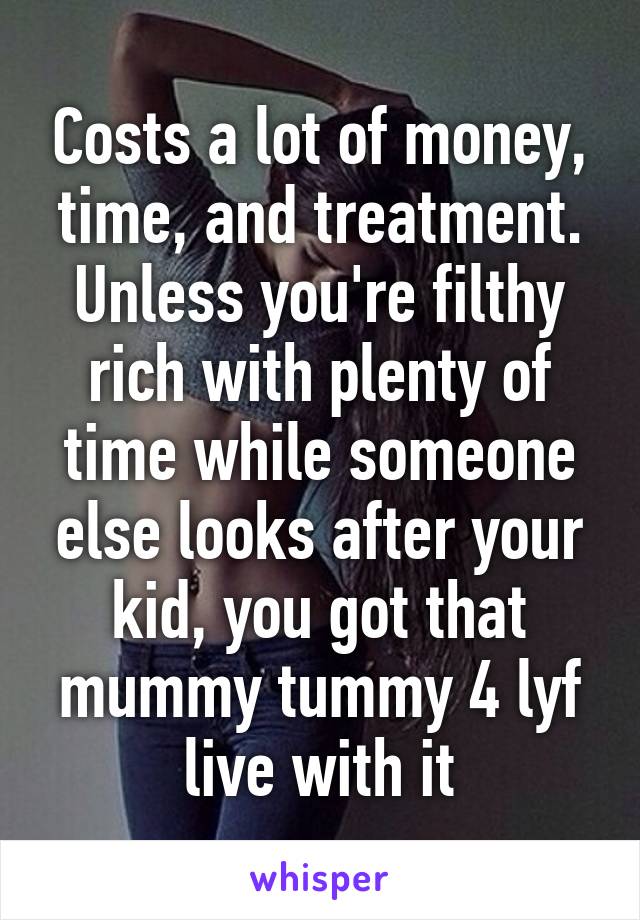 Costs a lot of money, time, and treatment. Unless you're filthy rich with plenty of time while someone else looks after your kid, you got that mummy tummy 4 lyf live with it