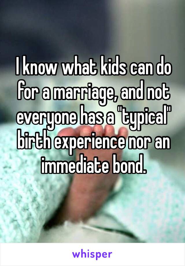 I know what kids can do for a marriage, and not everyone has a "typical" birth experience nor an immediate bond. 