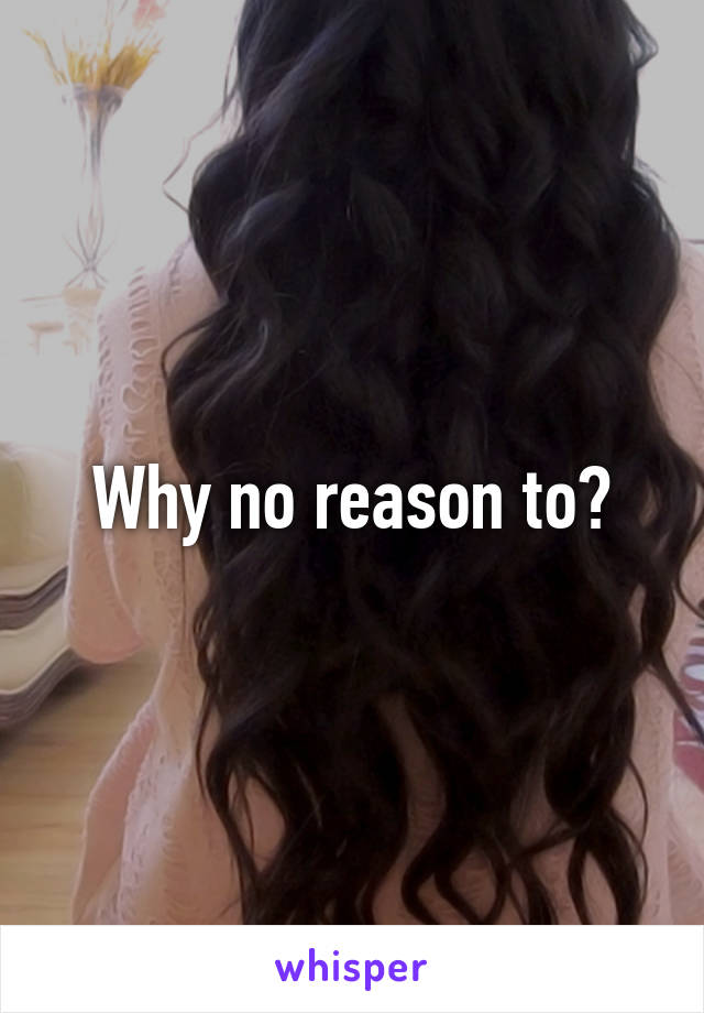 Why no reason to?