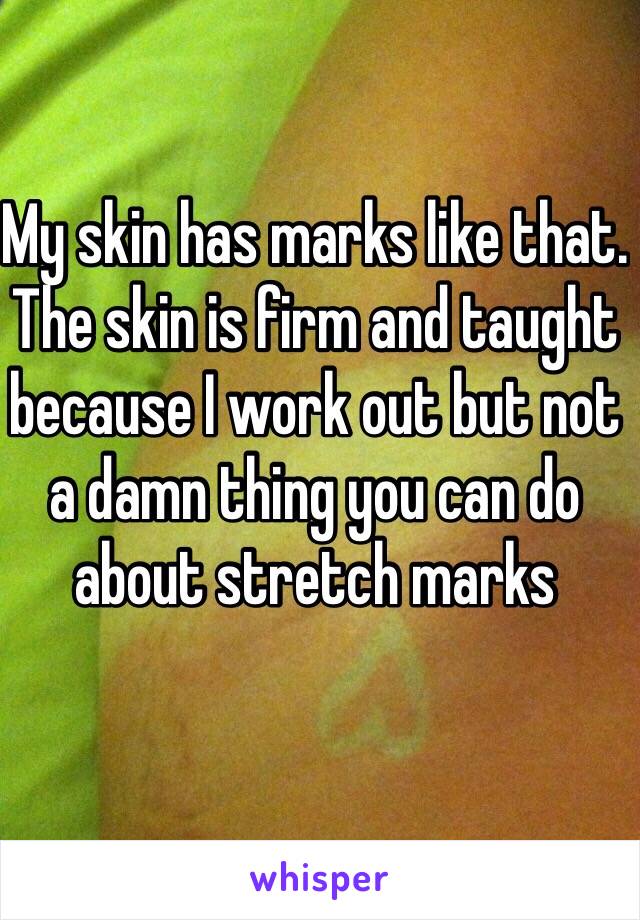 My skin has marks like that. The skin is firm and taught because I work out but not a damn thing you can do about stretch marks 