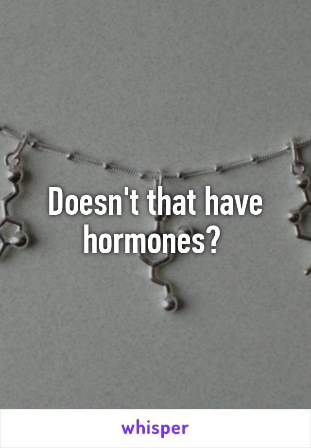 Doesn't that have hormones? 