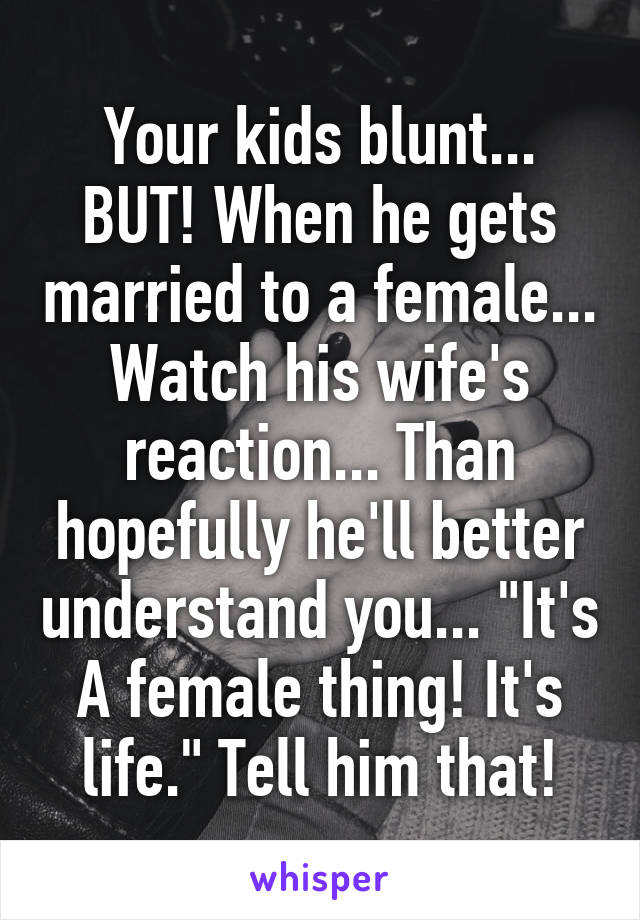 Your kids blunt... BUT! When he gets married to a female... Watch his wife's reaction... Than hopefully he'll better understand you... "It's A female thing! It's life." Tell him that!