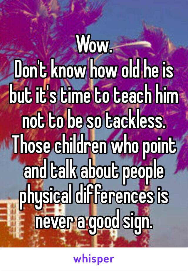 Wow. 
Don't know how old he is but it's time to teach him not to be so tackless. 
Those children who point and talk about people physical differences is never a good sign.  