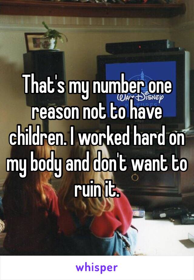 That's my number one reason not to have children. I worked hard on my body and don't want to ruin it. 