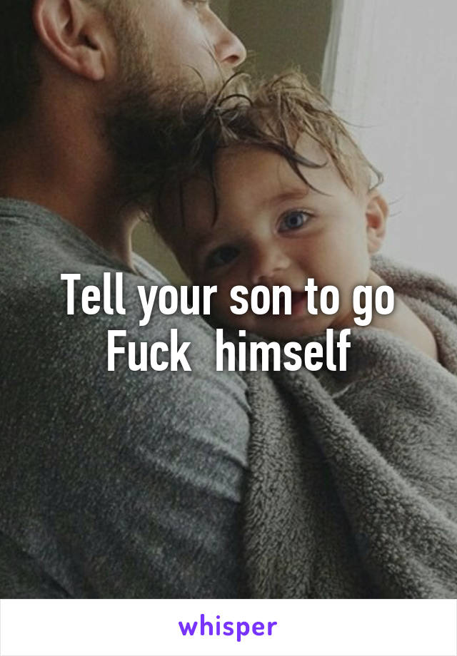 Tell your son to go Fuck  himself