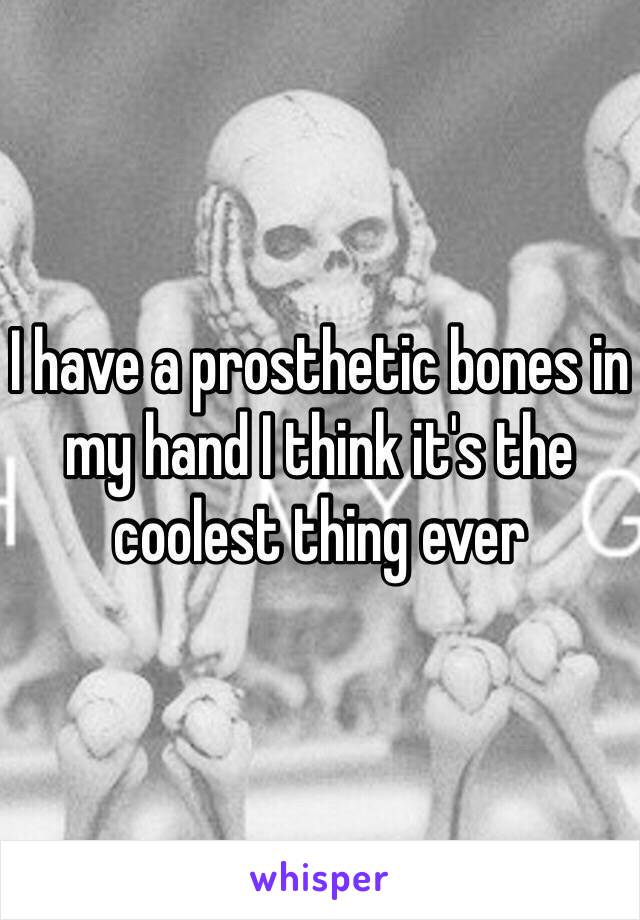I have a prosthetic bones in my hand I think it's the coolest thing ever 