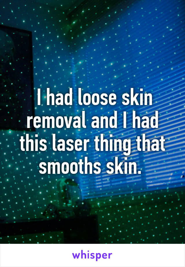  I had loose skin removal and I had this laser thing that smooths skin. 