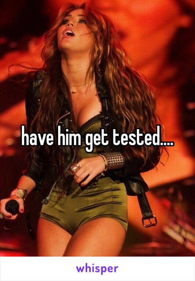have him get tested.... 