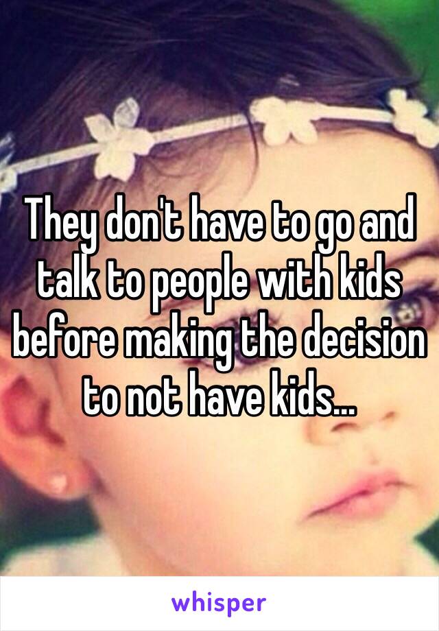 They don't have to go and talk to people with kids before making the decision to not have kids... 