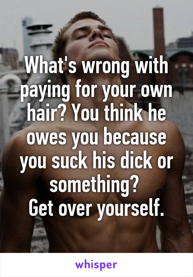 What's wrong with paying for your own hair? You think he owes you because you suck his dick or something? 
Get over yourself.