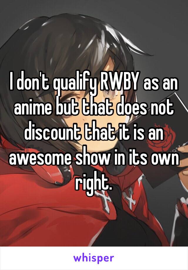 I don't qualify RWBY as an anime but that does not discount that it is an awesome show in its own right.