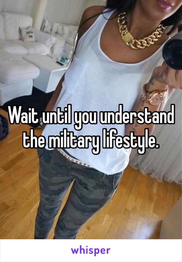 Wait until you understand the military lifestyle.  
