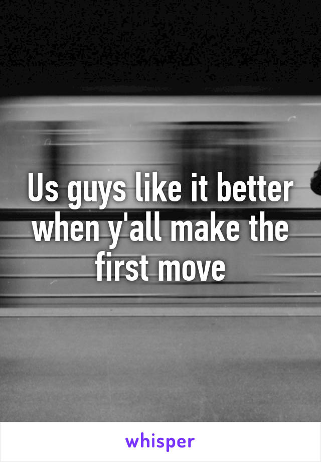 Us guys like it better when y'all make the first move