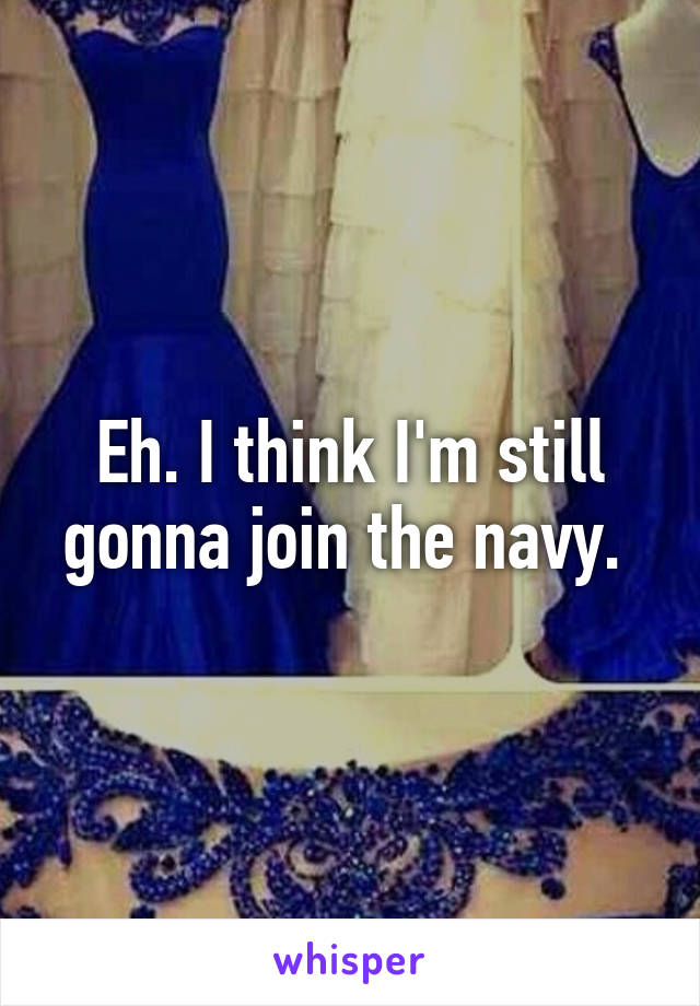 Eh. I think I'm still gonna join the navy. 