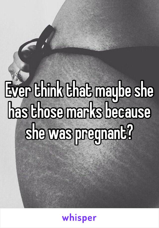 Ever think that maybe she has those marks because she was pregnant?