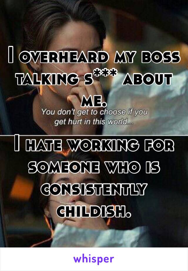I overheard my boss talking s*** about me. 

I hate working for someone who is consistently childish.
