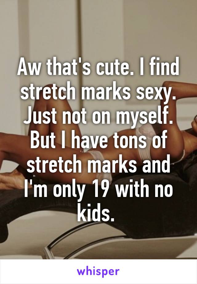 Aw that's cute. I find stretch marks sexy. Just not on myself. But I have tons of stretch marks and I'm only 19 with no kids. 