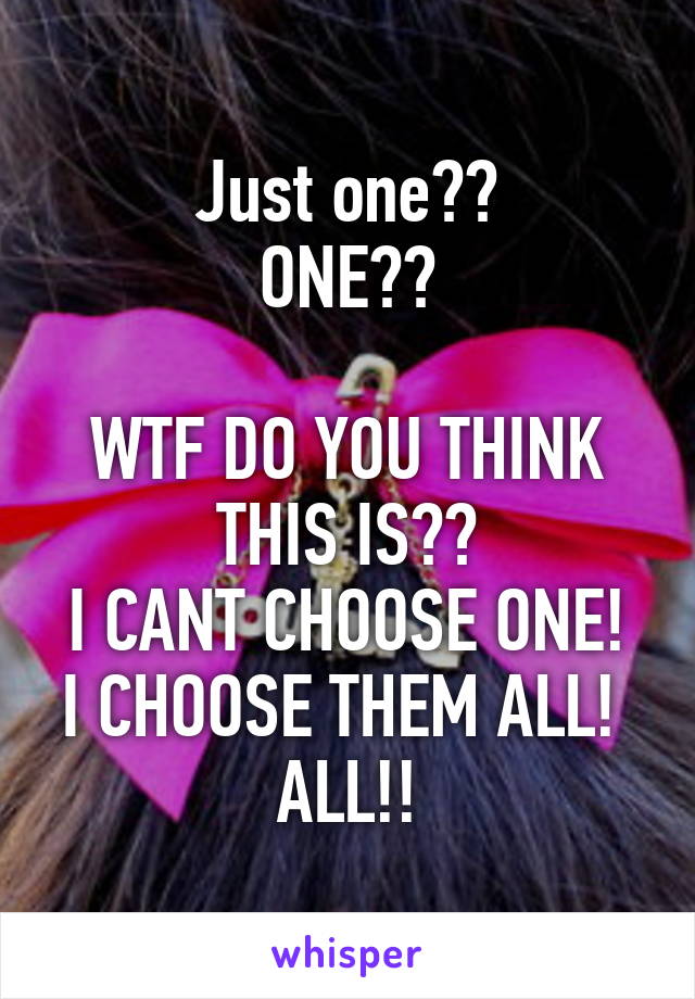 Just one??
ONE??

WTF DO YOU THINK THIS IS??
I CANT CHOOSE ONE!
I CHOOSE THEM ALL! 
ALL!!