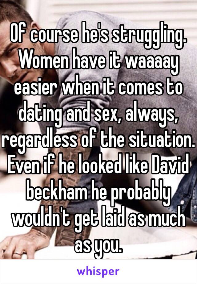 Of course he's struggling. Women have it waaaay easier when it comes to dating and sex, always, regardless of the situation. Even if he looked like David beckham he probably wouldn't get laid as much as you.