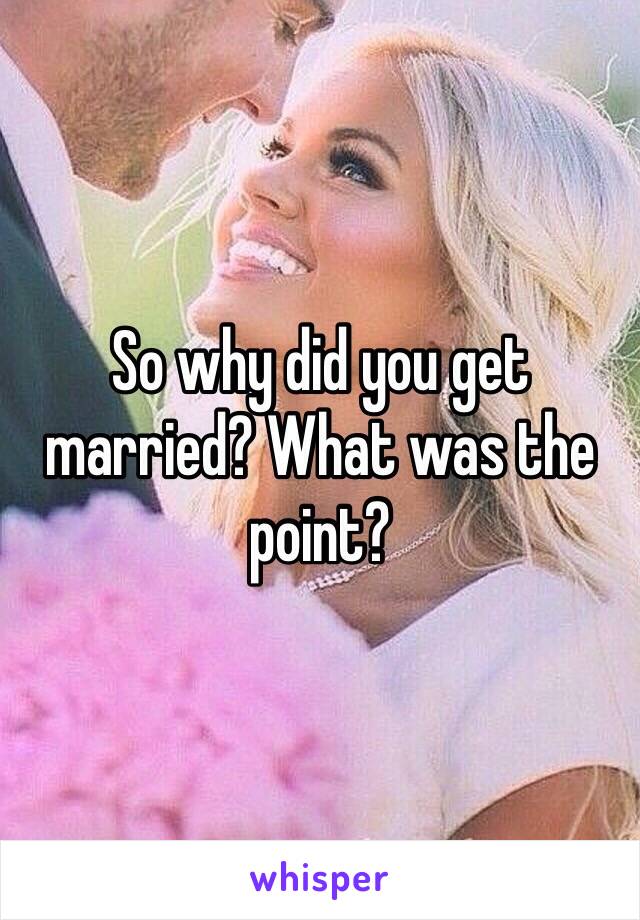 So why did you get married? What was the point?