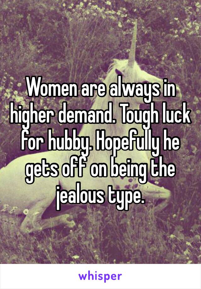 Women are always in higher demand. Tough luck for hubby. Hopefully he gets off on being the jealous type. 