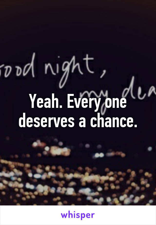 Yeah. Every one deserves a chance.