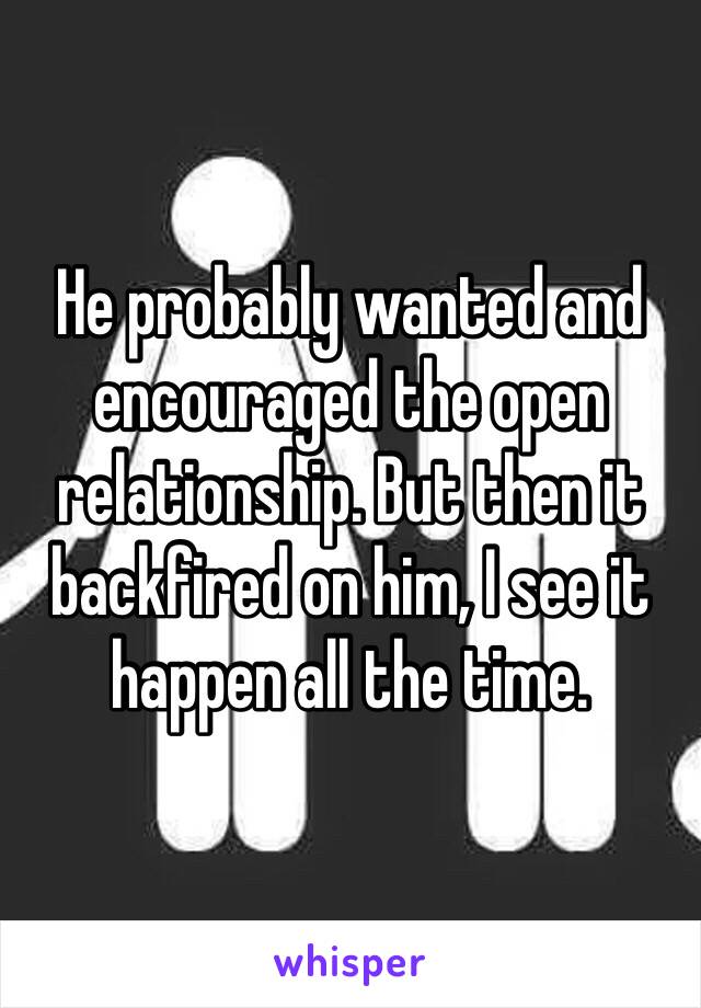 He probably wanted and encouraged the open relationship. But then it backfired on him, I see it happen all the time. 