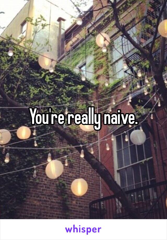 You're really naive.