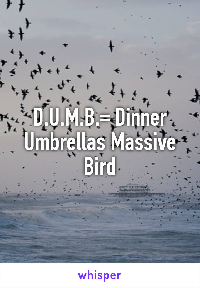 D.U.M.B.= Dinner Umbrellas Massive Bird