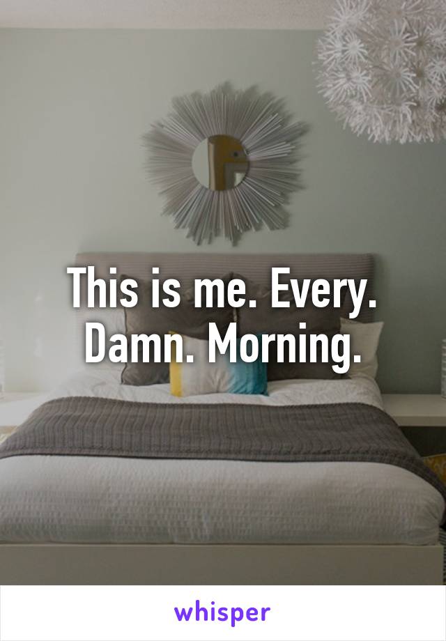 This is me. Every. Damn. Morning.