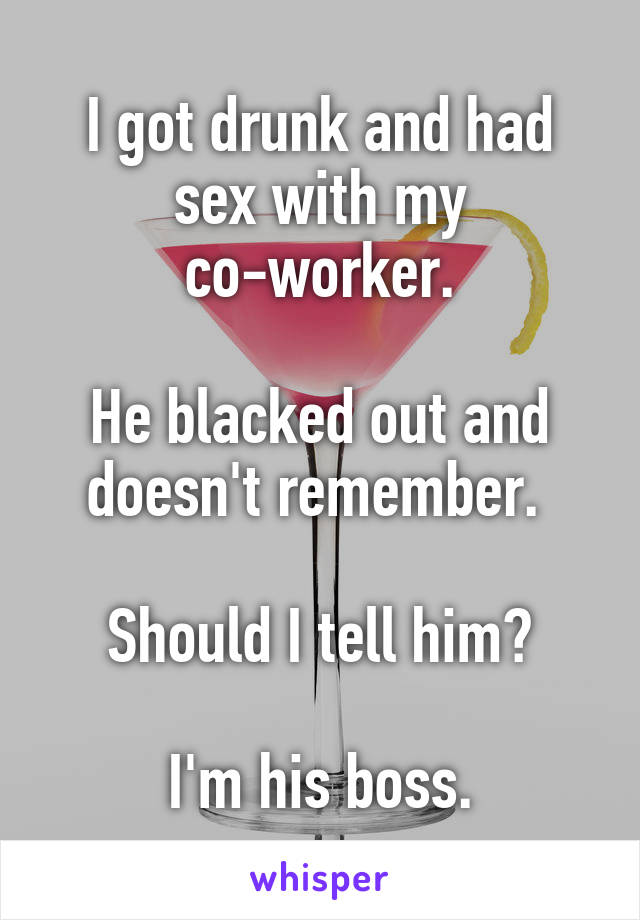 I got drunk and had sex with my co-worker.

He blacked out and doesn't remember. 

Should I tell him?

I'm his boss.