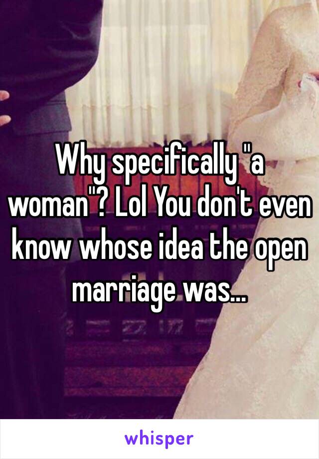 Why specifically "a woman"? Lol You don't even know whose idea the open marriage was... 