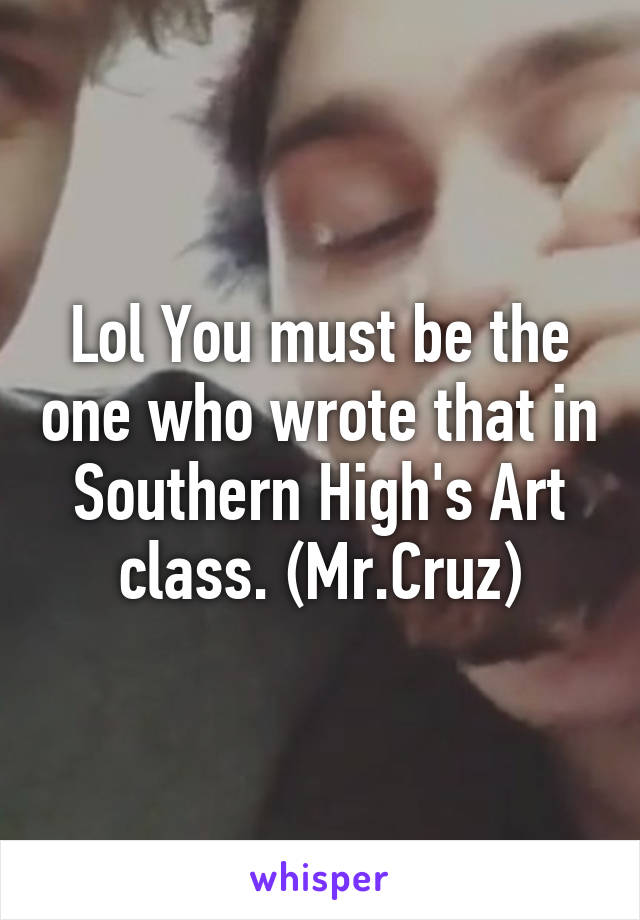 Lol You must be the one who wrote that in Southern High's Art class. (Mr.Cruz)