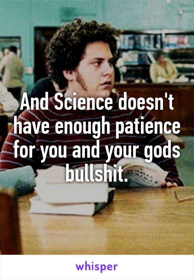 And Science doesn't have enough patience for you and your gods bullshit.