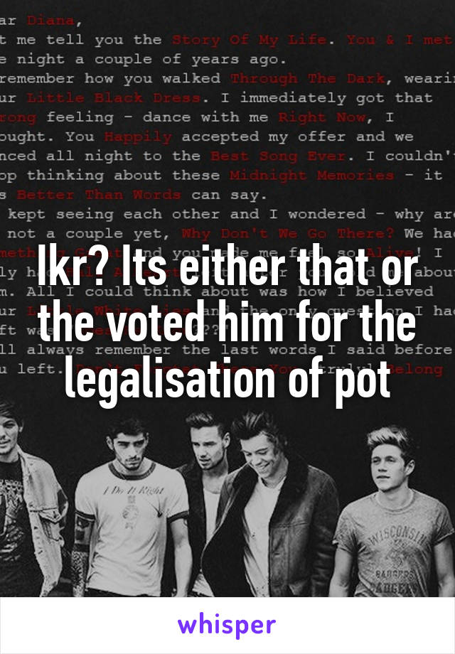 Ikr? Its either that or the voted him for the legalisation of pot