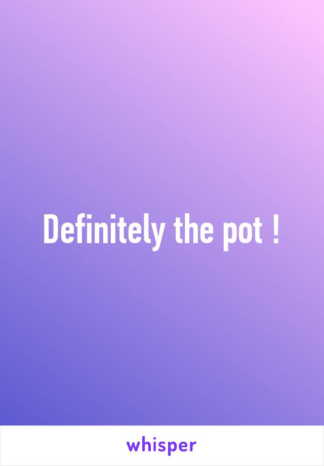 Definitely the pot !