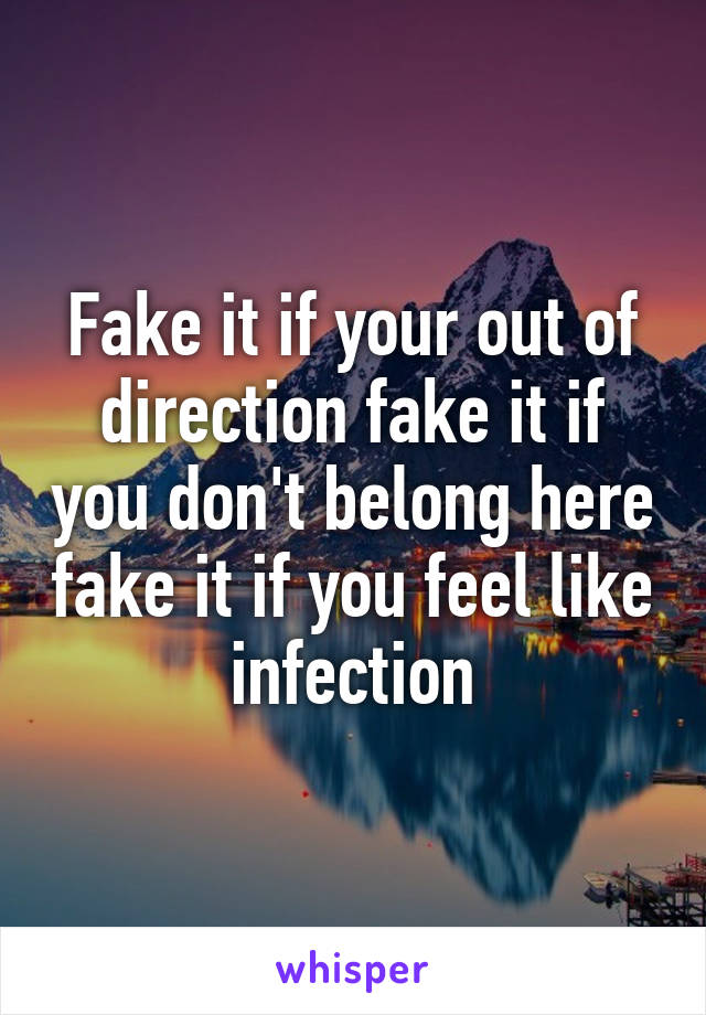 Fake it if your out of direction fake it if you don't belong here fake it if you feel like infection