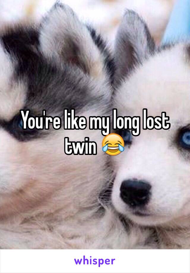 You're like my long lost twin 😂