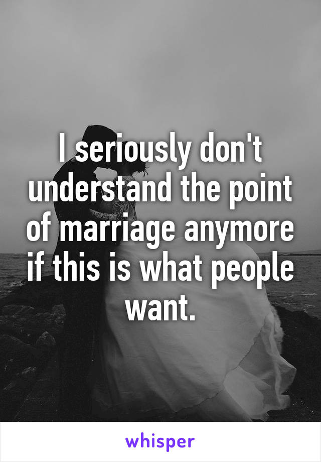 I seriously don't understand the point of marriage anymore if this is what people want.