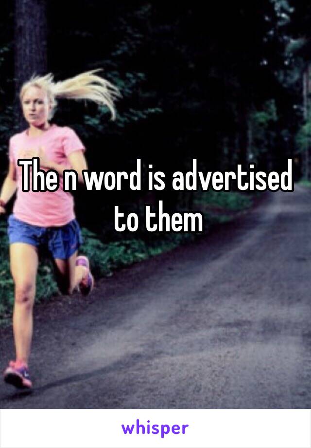 The n word is advertised
 to them
