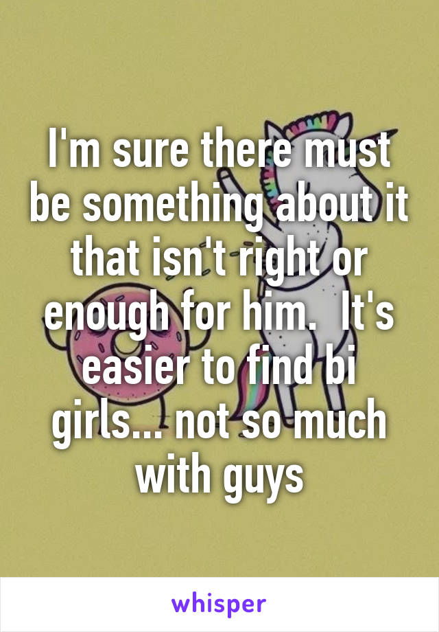 I'm sure there must be something about it that isn't right or enough for him.  It's easier to find bi girls... not so much with guys