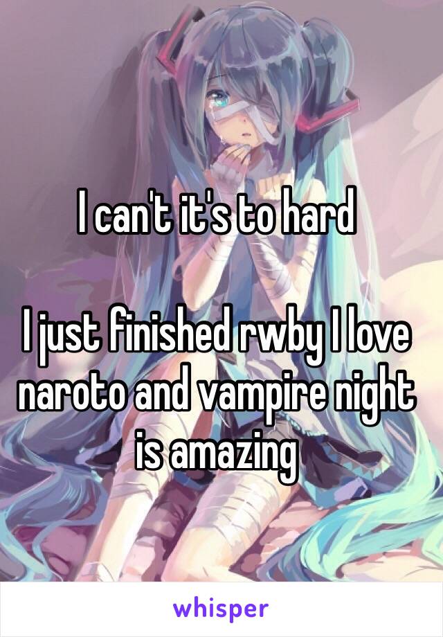 I can't it's to hard 

I just finished rwby I love naroto and vampire night is amazing 